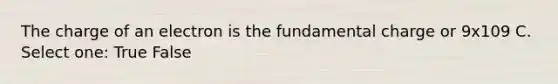 The charge of an electron is the fundamental charge or 9x109 C. Select one: True False