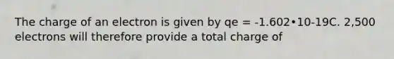 The charge of an electron is given by qe = -1.602•10-19C. 2,500 electrons will therefore provide a total charge of