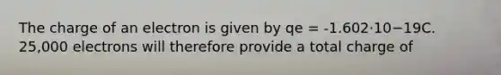 The charge of an electron is given by qe = -1.602·10−19C. 25,000 electrons will therefore provide a total charge of