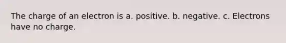 The charge of an electron is a. positive. b. negative. c. Electrons have no charge.