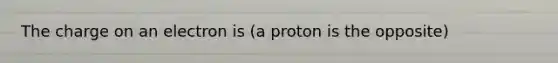 The charge on an electron is (a proton is the opposite)