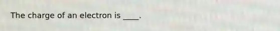 The charge of an electron is ____.