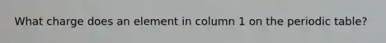 What charge does an element in column 1 on the periodic table?