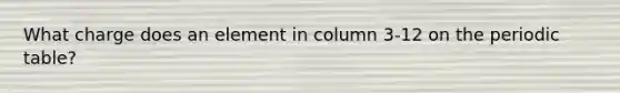 What charge does an element in column 3-12 on the periodic table?