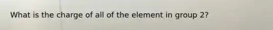 What is the charge of all of the element in group 2?