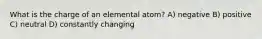 What is the charge of an elemental atom? A) negative B) positive C) neutral D) constantly changing