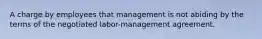 A charge by employees that management is not abiding by the terms of the negotiated labor-management agreement.