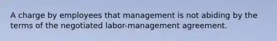 A charge by employees that management is not abiding by the terms of the negotiated labor-management agreement.