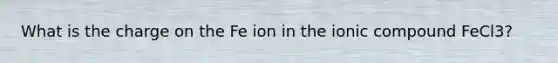 What is the charge on the Fe ion in the ionic compound FeCl3?