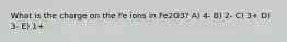 What is the charge on the Fe ions in Fe2O3? A) 4- B) 2- C) 3+ D) 3- E) 1+