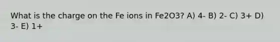 What is the charge on the Fe ions in Fe2O3? A) 4- B) 2- C) 3+ D) 3- E) 1+