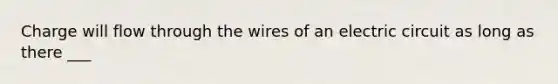 Charge will flow through the wires of an electric circuit as long as there ___