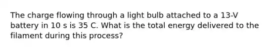 The charge flowing through a light bulb attached to a 13-V battery in 10 s is 35 C. What is the total energy delivered to the filament during this process?