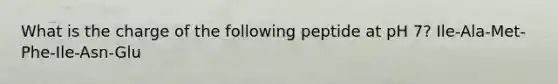 What is the charge of the following peptide at pH 7? Ile-Ala-Met-Phe-Ile-Asn-Glu
