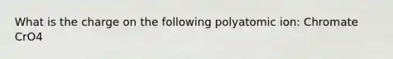 What is the charge on the following polyatomic ion: Chromate CrO4