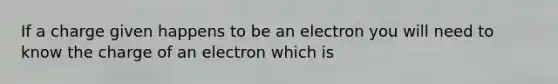 If a charge given happens to be an electron you will need to know the charge of an electron which is