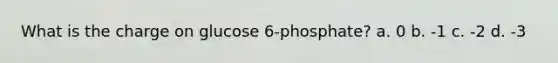 What is the charge on glucose 6-phosphate? a. 0 b. -1 c. -2 d. -3
