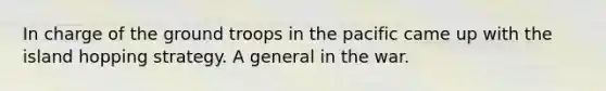 In charge of the ground troops in the pacific came up with the island hopping strategy. A general in the war.