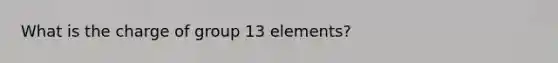 What is the charge of group 13 elements?