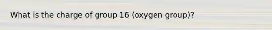 What is the charge of group 16 (oxygen group)?