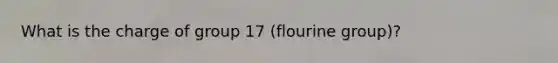 What is the charge of group 17 (flourine group)?