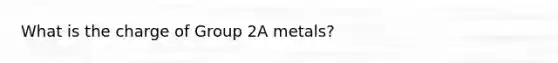 What is the charge of Group 2A metals?