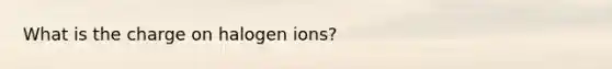 What is the charge on halogen ions?