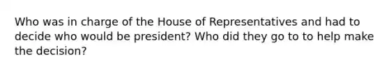 Who was in charge of the House of Representatives and had to decide who would be president? Who did they go to to help make the decision?