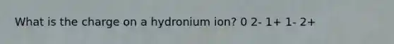 What is the charge on a hydronium ion? 0 2- 1+ 1- 2+