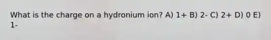 What is the charge on a hydronium ion? A) 1+ B) 2- C) 2+ D) 0 E) 1-