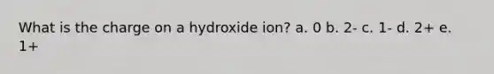 What is the charge on a hydroxide ion? a. 0 b. 2- c. 1- d. 2+ e. 1+