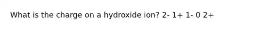 What is the charge on a hydroxide ion? 2- 1+ 1- 0 2+