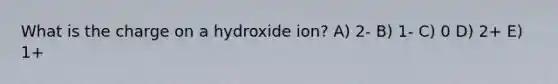 What is the charge on a hydroxide ion? A) 2- B) 1- C) 0 D) 2+ E) 1+