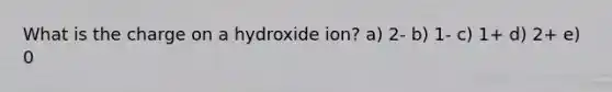 What is the charge on a hydroxide ion? a) 2- b) 1- c) 1+ d) 2+ e) 0