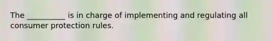 The __________ is in charge of implementing and regulating all consumer protection rules.