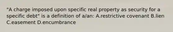 "A charge imposed upon specific real property as security for a specific debt" is a definition of a/an: A.restrictive covenant B.lien C.easement D.encumbrance