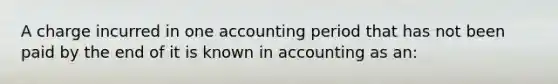 A charge incurred in one accounting period that has not been paid by the end of it is known in accounting as an: