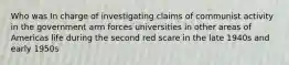 Who was In charge of investigating claims of communist activity in the government arm forces universities in other areas of Americas life during the second red scare in the late 1940s and early 1950s