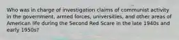 Who was in charge of investigation claims of communist activity in the government, armed forces, universities, and other areas of American life during the Second Red Scare in the late 1940s and early 1950s?