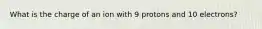 What is the charge of an ion with 9 protons and 10 electrons?