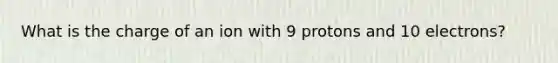 What is the charge of an ion with 9 protons and 10 electrons?