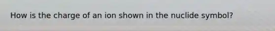 How is the charge of an ion shown in the nuclide symbol?
