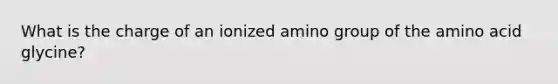 What is the charge of an ionized amino group of the amino acid glycine?