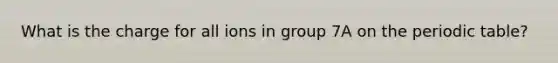 What is the charge for all ions in group 7A on the periodic table?