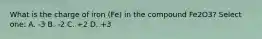 What is the charge of iron (Fe) in the compound Fe2O3? Select one: A. -3 B. -2 C. +2 D. +3
