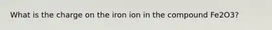 What is the charge on the iron ion in the compound Fe2O3?