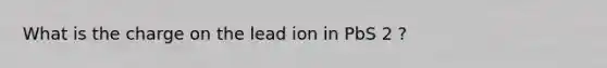 What is the charge on the lead ion in PbS 2 ?