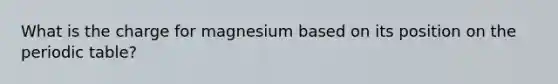 What is the charge for magnesium based on its position on the periodic table?