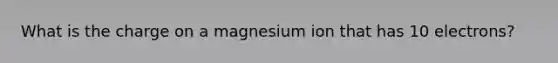 What is the charge on a magnesium ion that has 10 electrons?