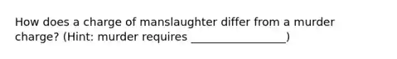 How does a charge of manslaughter differ from a murder charge? (Hint: murder requires _________________)